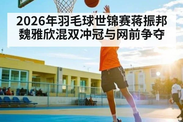 2026年羽毛球世锦赛蒋振邦魏雅欣混双冲冠与网前争夺