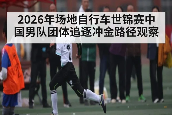 2026年场地自行车世锦赛中国男队团体追逐冲金路径观察