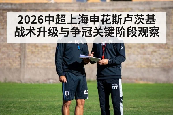 2026中超上海申花斯卢茨基战术升级与争冠关键阶段观察